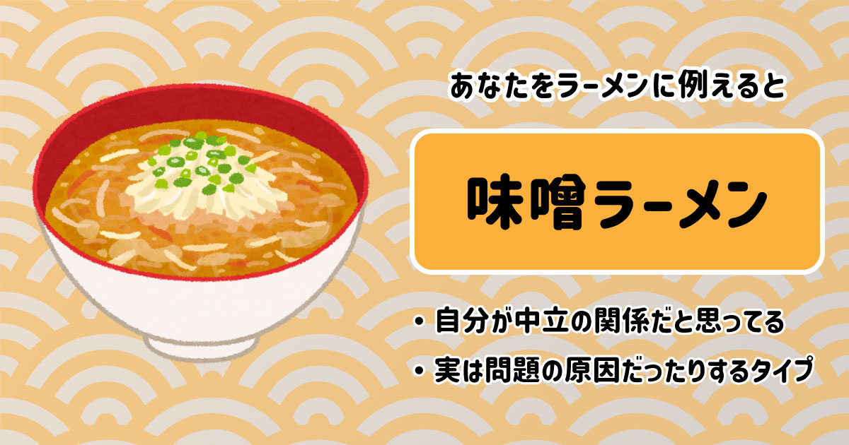 味噌ラーメン[BR]・自分が中立の関係だと思ってる[BR]・実は問題の原因だったりするタイプ