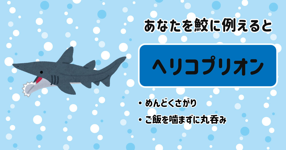 ヘリコプリオン[BR]・めんどくさがり[BR]・ご飯を噛まずに丸呑み